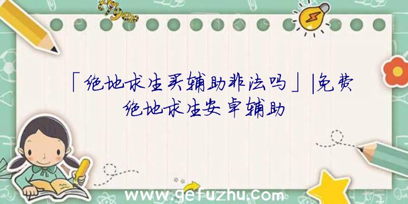 「绝地求生买辅助非法吗」|免费绝地求生安卓辅助